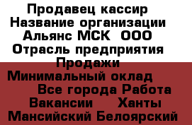 Продавец-кассир › Название организации ­ Альянс-МСК, ООО › Отрасль предприятия ­ Продажи › Минимальный оклад ­ 35 000 - Все города Работа » Вакансии   . Ханты-Мансийский,Белоярский г.